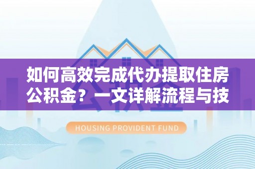 桃山如何高效完成代办提取住房公积金？一文详解流程与技巧