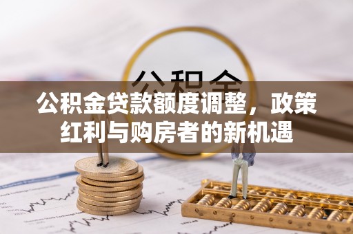 桃山公积金贷款额度调整，政策红利与购房者的新机遇