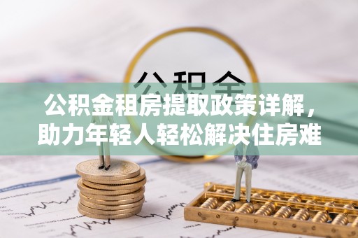 桃山公积金租房提取政策详解，助力年轻人轻松解决住房难题