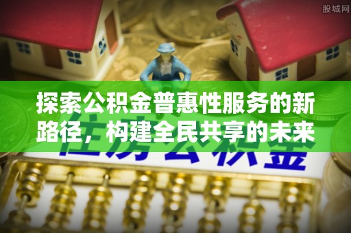桃山探索公积金普惠性服务的新路径，构建全民共享的未来