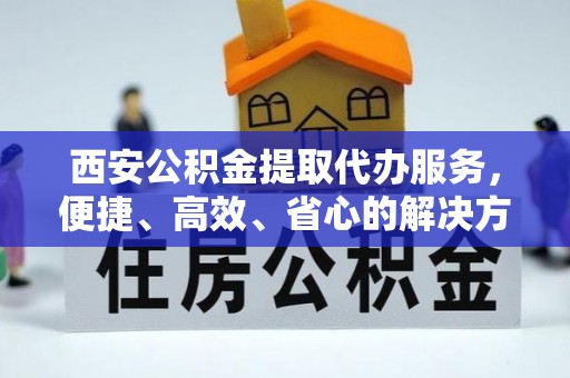 桃山西安公积金提取代办服务，便捷、高效、省心的解决方案