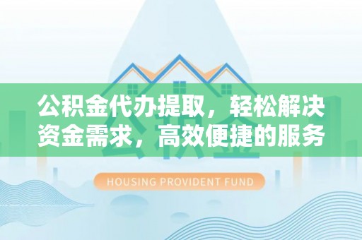 桃山公积金代办提取，轻松解决资金需求，高效便捷的服务选择
