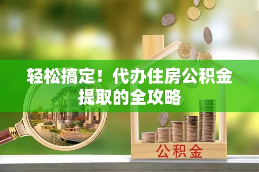 桃山轻松搞定！代办住房公积金提取的全攻略