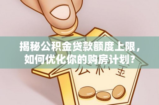 桃山揭秘公积金贷款额度上限，如何优化你的购房计划？