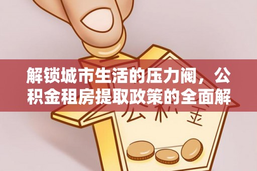 桃山解锁城市生活的压力阀，公积金租房提取政策的全面解析与实践指南