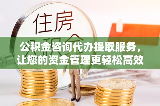 桃山公积金咨询代办提取服务，让您的资金管理更轻松高效