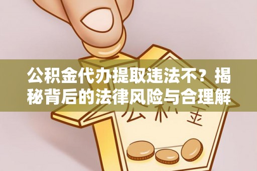 桃山公积金代办提取违法不？揭秘背后的法律风险与合理解决方案