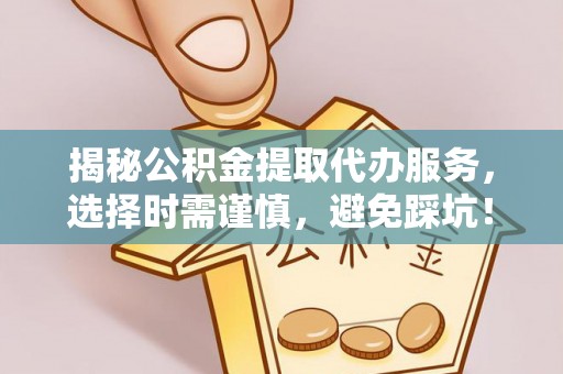 桃山揭秘公积金提取代办服务，选择时需谨慎，避免踩坑！