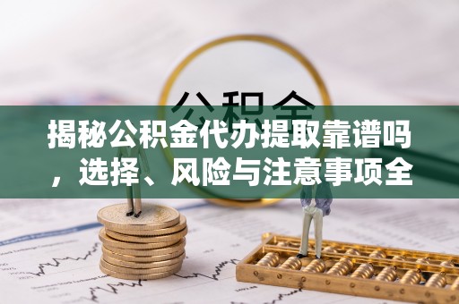 桃山揭秘公积金代办提取靠谱吗，选择、风险与注意事项全解析
