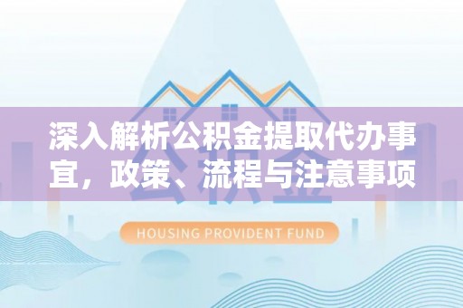 桃山深入解析公积金提取代办事宜，政策、流程与注意事项全攻略