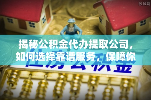 桃山揭秘公积金代办提取公司，如何选择靠谱服务，保障你的资金安全