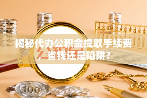 桃山揭秘代办公积金提取手续费，省钱还是陷阱？
