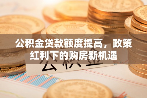 桃山公积金贷款额度提高，政策红利下的购房新机遇