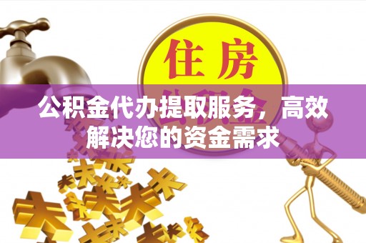 桃山公积金代办提取服务，高效解决您的资金需求