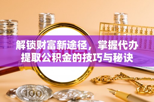 桃山解锁财富新途径，掌握代办提取公积金的技巧与秘诀