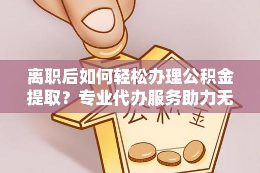 桃山离职后如何轻松办理公积金提取？专业代办服务助力无忧