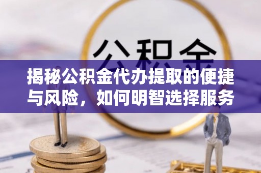 桃山揭秘公积金代办提取的便捷与风险，如何明智选择服务？