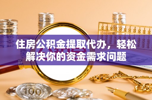 桃山住房公积金提取代办，轻松解决你的资金需求问题