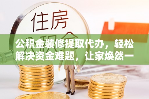 桃山公积金装修提取代办，轻松解决资金难题，让家焕然一新