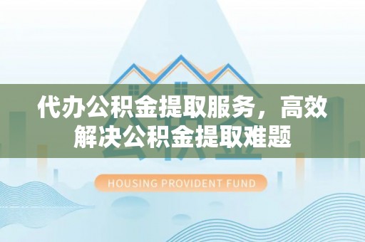 桃山代办公积金提取服务，高效解决公积金提取难题