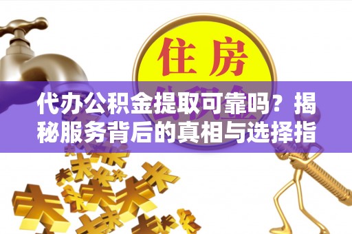 桃山代办公积金提取可靠吗？揭秘服务背后的真相与选择指南