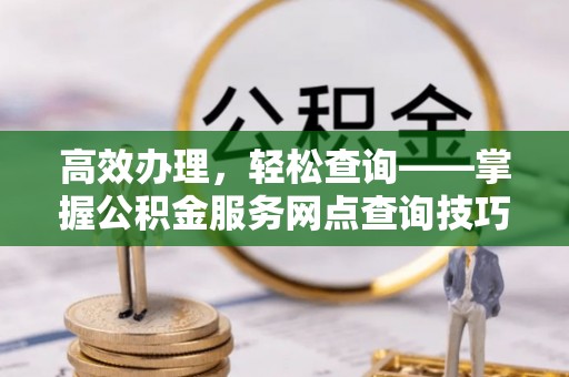 桃山高效办理，轻松查询——掌握公积金服务网点查询技巧