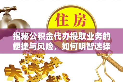 桃山揭秘公积金代办提取业务的便捷与风险，如何明智选择？