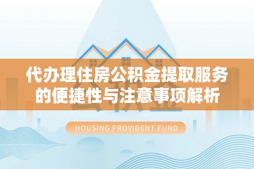 桃山代办理住房公积金提取服务的便捷性与注意事项解析