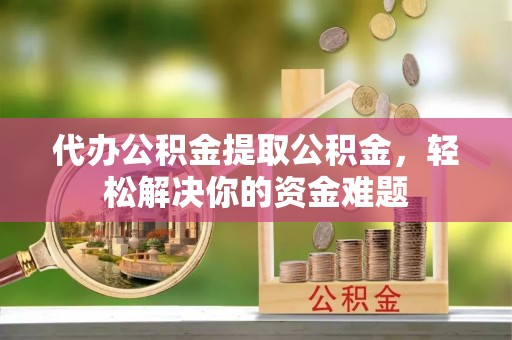 桃山代办公积金提取公积金，轻松解决你的资金难题