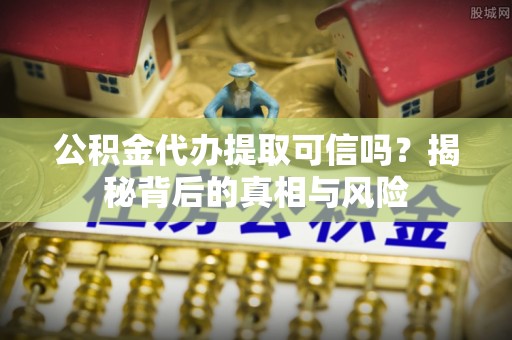 桃山公积金代办提取可信吗？揭秘背后的真相与风险