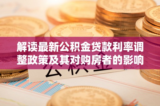 桃山解读最新公积金贷款利率调整政策及其对购房者的影响