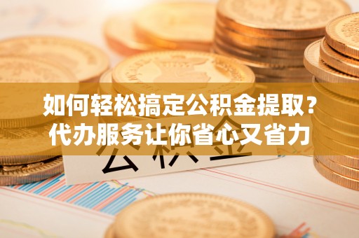 桃山如何轻松搞定公积金提取？代办服务让你省心又省力