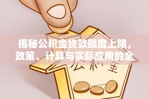 桃山揭秘公积金贷款额度上限，政策、计算与实际应用的全面解析