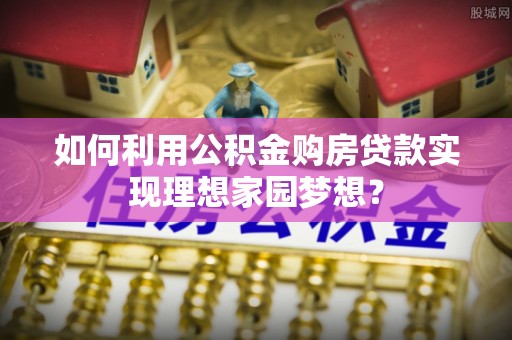 桃山如何利用公积金购房贷款实现理想家园梦想？