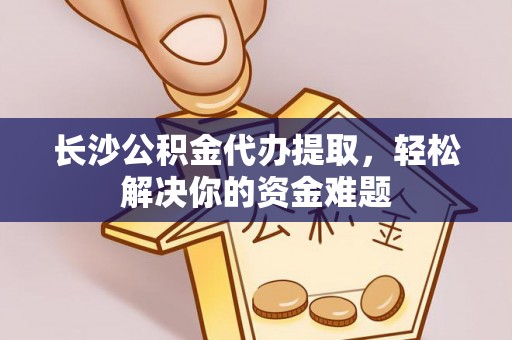 桃山长沙公积金代办提取，轻松解决你的资金难题