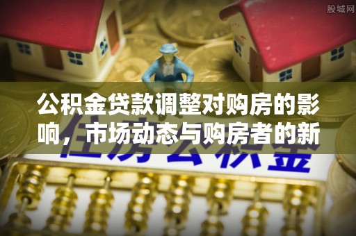 桃山公积金贷款调整对购房的影响，市场动态与购房者的新选择