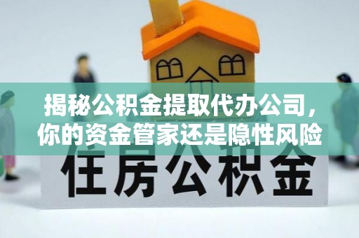 桃山揭秘公积金提取代办公司，你的资金管家还是隐性风险？