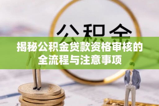 桃山揭秘公积金贷款资格审核的全流程与注意事项
