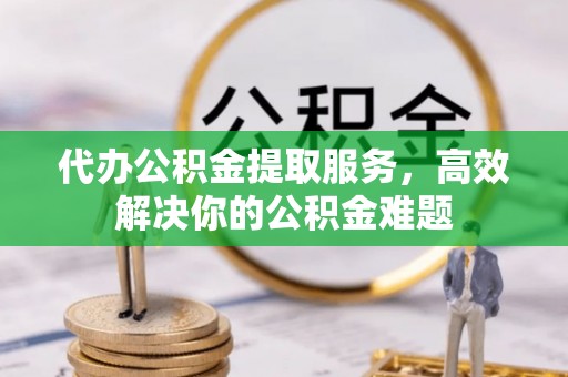 桃山代办公积金提取服务，高效解决你的公积金难题