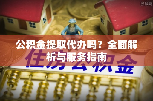 桃山公积金提取代办吗？全面解析与服务指南