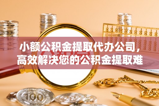 桃山小额公积金提取代办公司，高效解决您的公积金提取难题