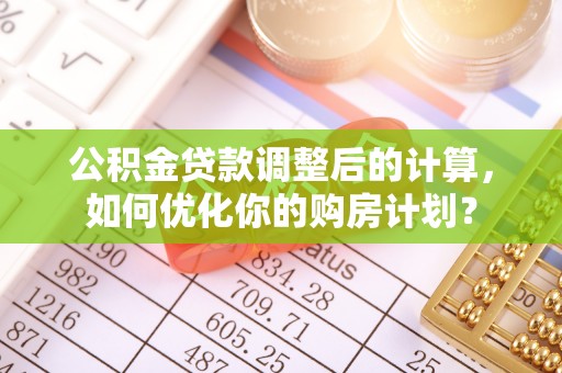 桃山公积金贷款调整后的计算，如何优化你的购房计划？