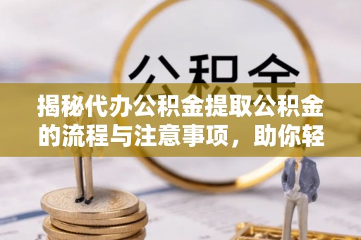 桃山揭秘代办公积金提取公积金的流程与注意事项，助你轻松拿回属于你的钱
