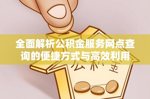 桃山全面解析公积金服务网点查询的便捷方式与高效利用