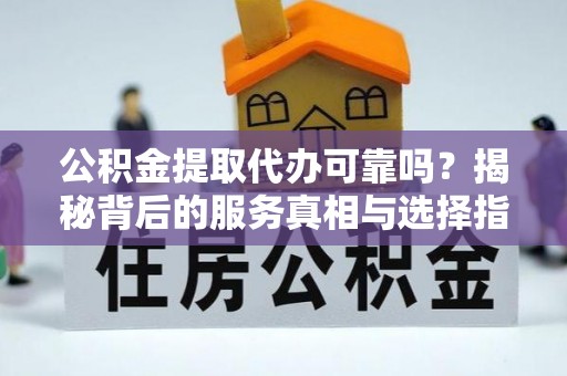 桃山公积金提取代办可靠吗？揭秘背后的服务真相与选择指南