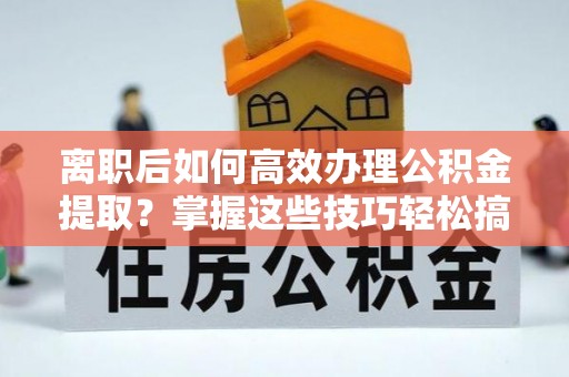桃山离职后如何高效办理公积金提取？掌握这些技巧轻松搞定