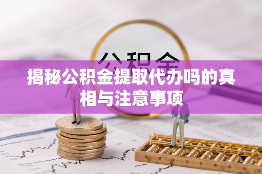 桃山揭秘公积金提取代办吗的真相与注意事项