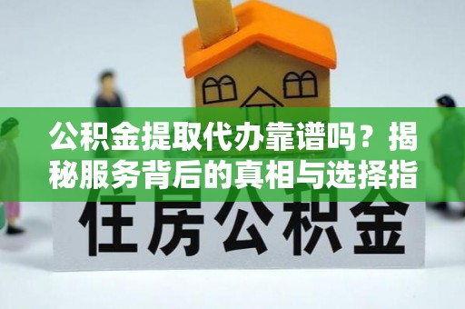 桃山公积金提取代办靠谱吗？揭秘服务背后的真相与选择指南