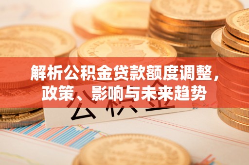 桃山解析公积金贷款额度调整，政策、影响与未来趋势