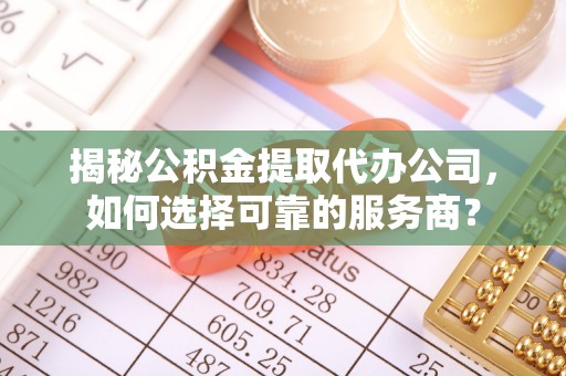 桃山揭秘公积金提取代办公司，如何选择可靠的服务商？